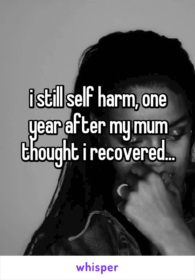 i still self harm, one year after my mum thought i recovered...
