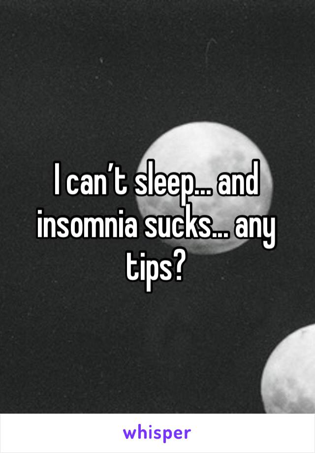I can’t sleep... and insomnia sucks... any tips?