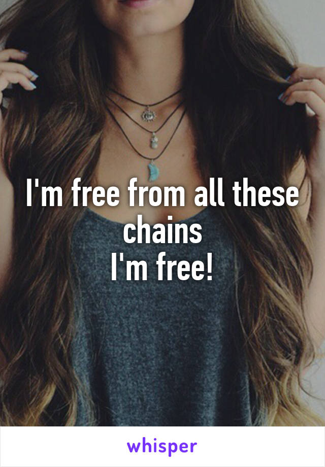 I'm free from all these chains
I'm free!