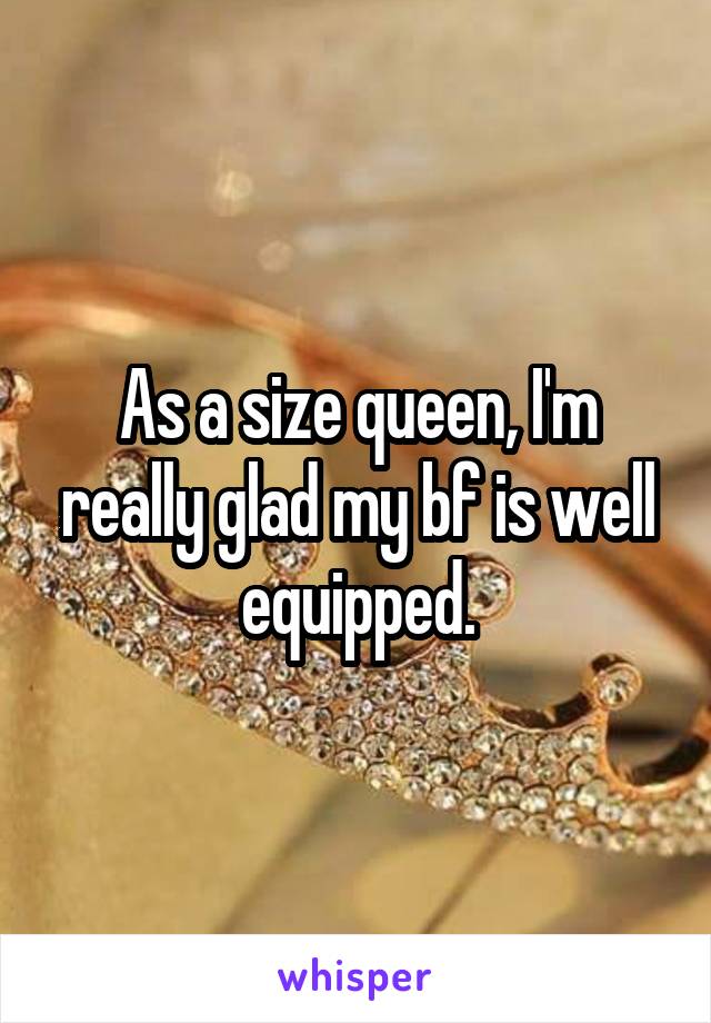 As a size queen, I'm really glad my bf is well equipped.