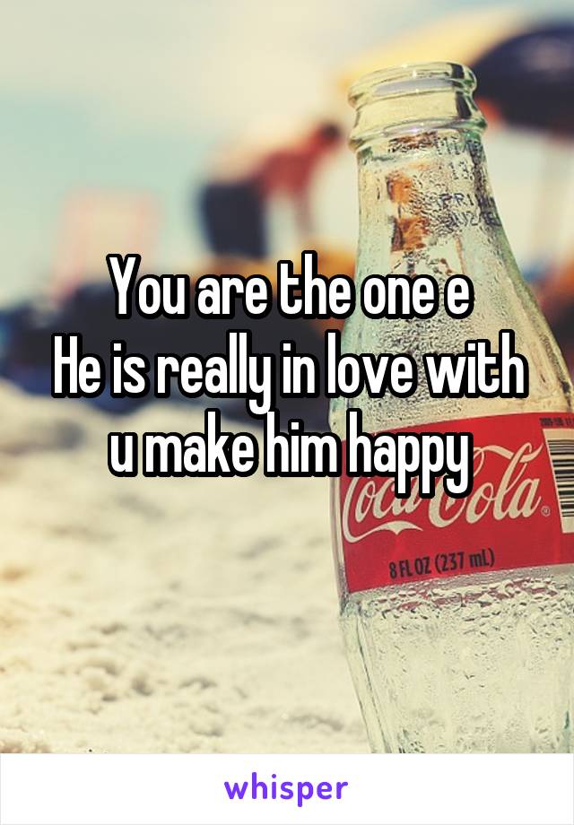 You are the one e
He is really in love with u make him happy
