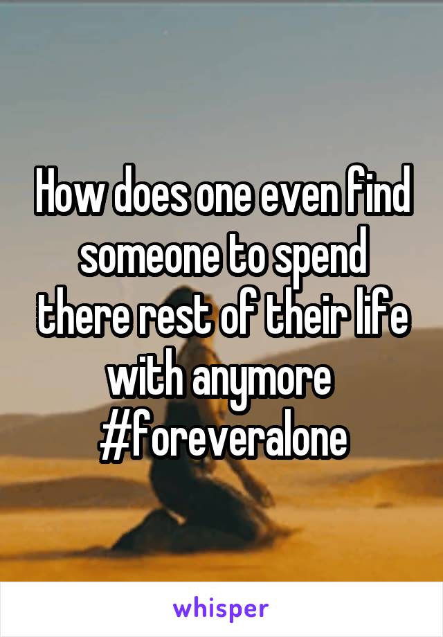 How does one even find someone to spend there rest of their life with anymore 
#foreveralone