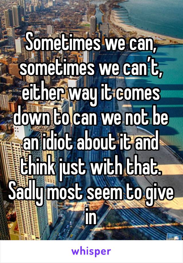 Sometimes we can, sometimes we can’t, either way it comes down to can we not be an idiot about it and think just with that. Sadly most seem to give in