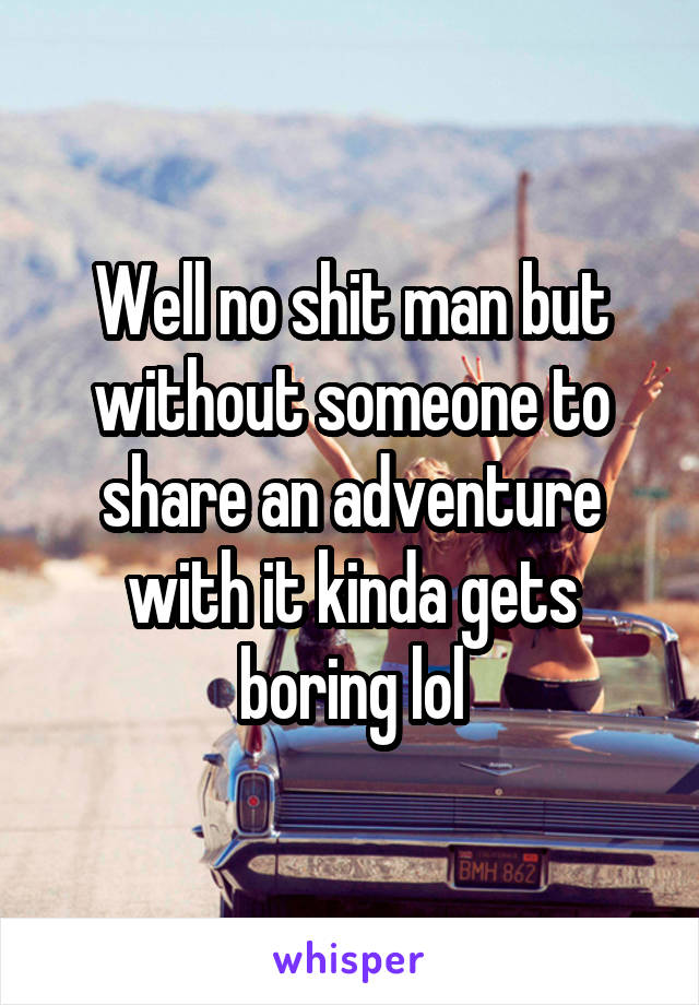 Well no shit man but without someone to share an adventure with it kinda gets boring lol