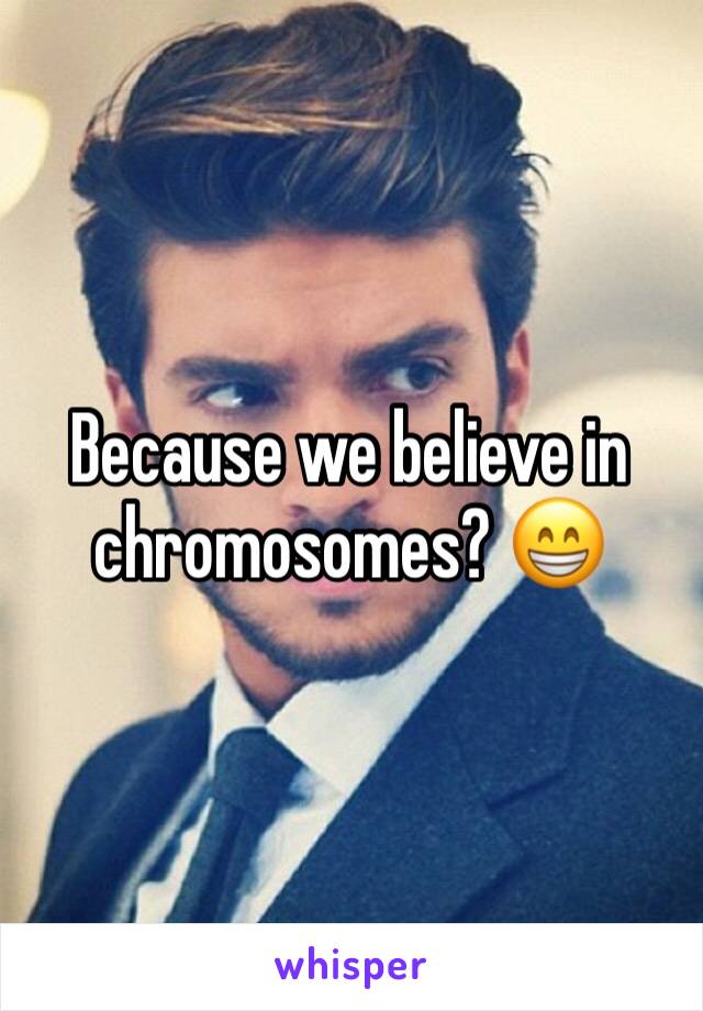 Because we believe in chromosomes? 😁