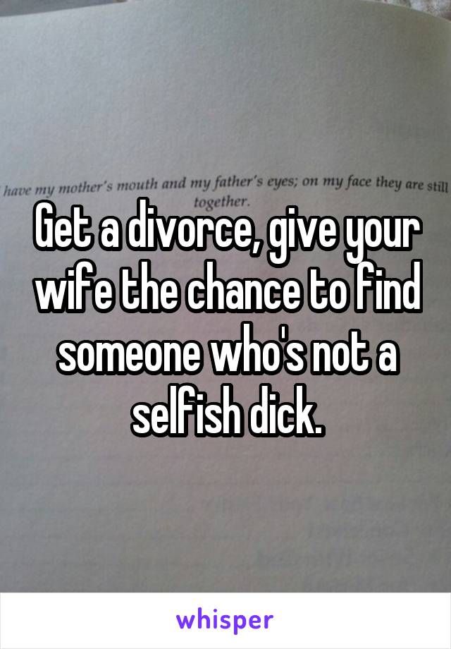 Get a divorce, give your wife the chance to find someone who's not a selfish dick.