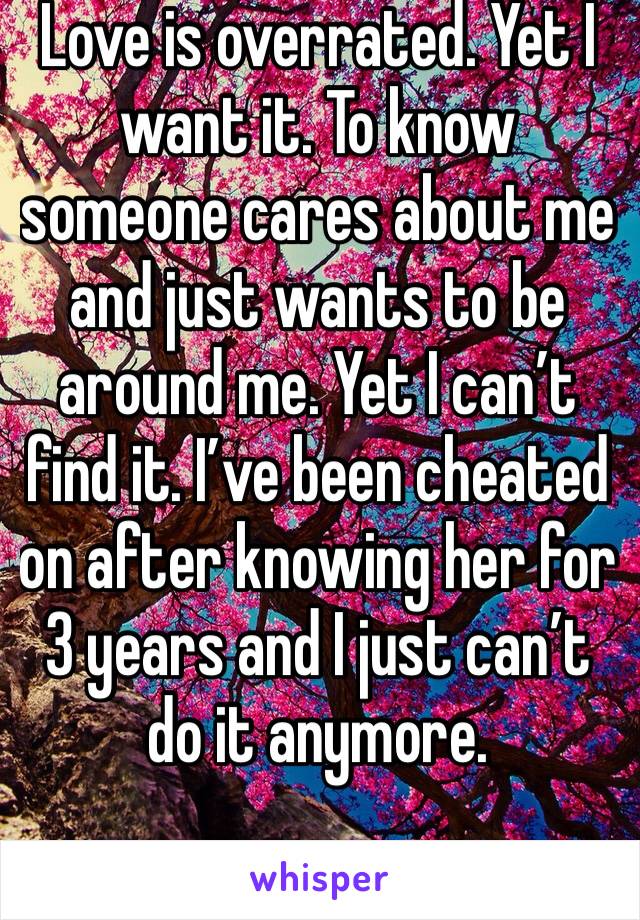 Love is overrated. Yet I want it. To know someone cares about me and just wants to be around me. Yet I can’t find it. I’ve been cheated on after knowing her for 3 years and I just can’t do it anymore.