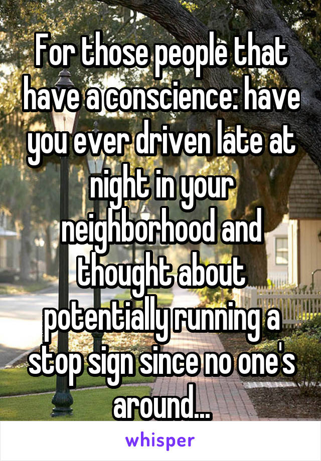 For those people that have a conscience: have you ever driven late at night in your neighborhood and thought about potentially running a stop sign since no one's around...