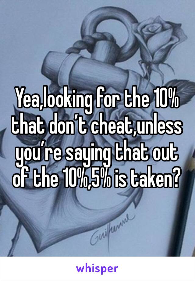 Yea,looking for the 10% that don’t cheat,unless you’re saying that out of the 10%,5% is taken?