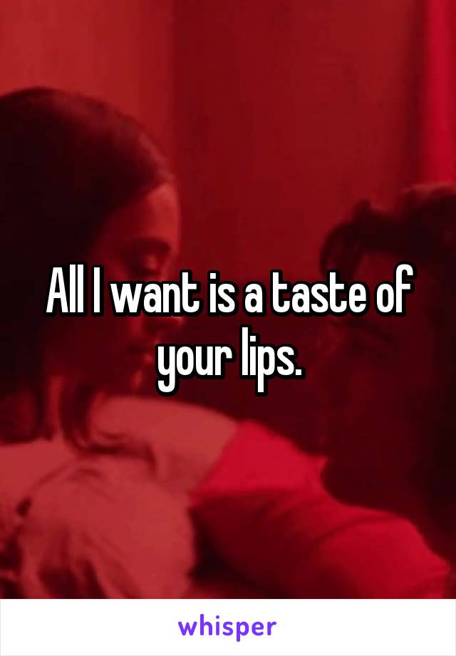 All I want is a taste of your lips.