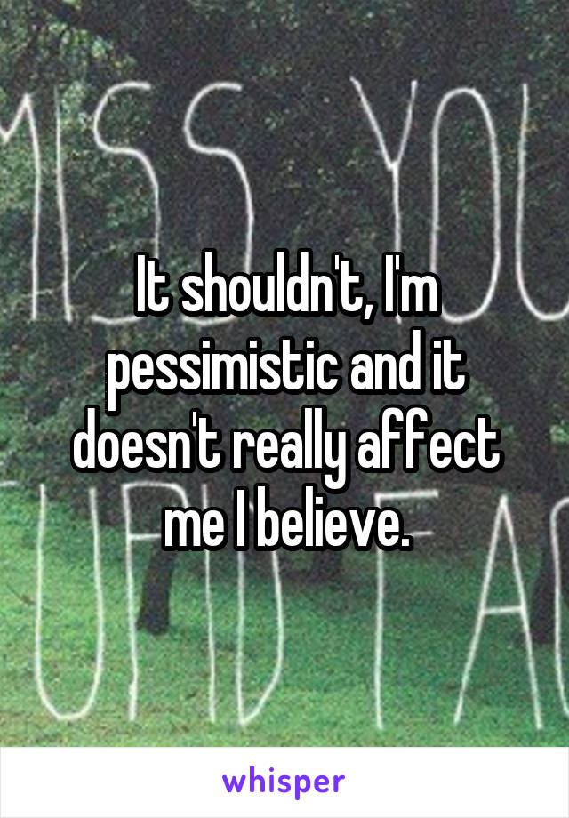It shouldn't, I'm pessimistic and it doesn't really affect me I believe.