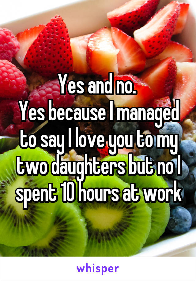 Yes and no. 
Yes because I managed to say I love you to my two daughters but no I spent 10 hours at work