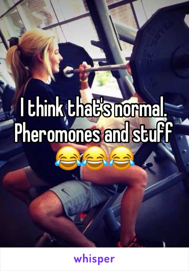 I think that's normal. Pheromones and stuff 😂😂😂
