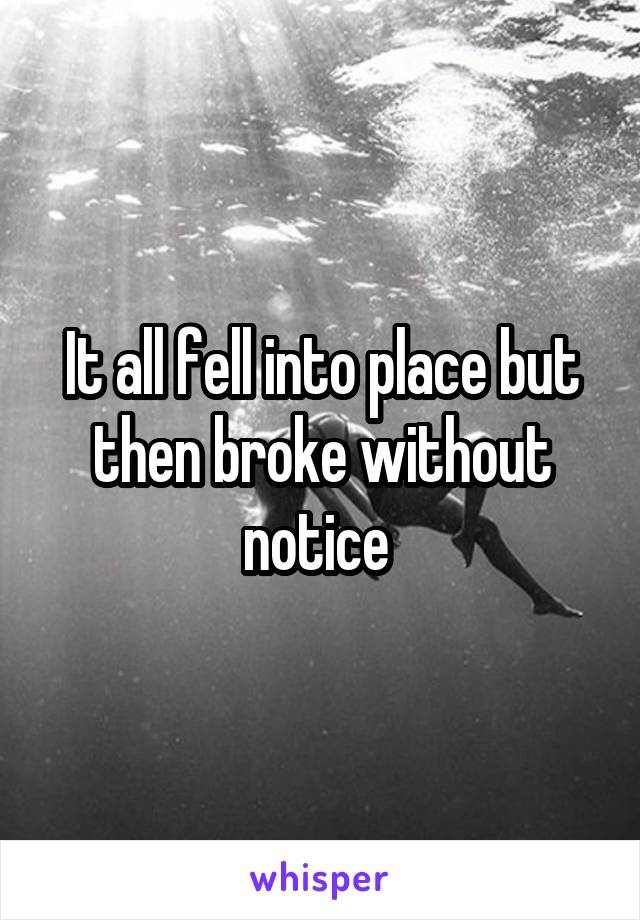 It all fell into place but then broke without notice 