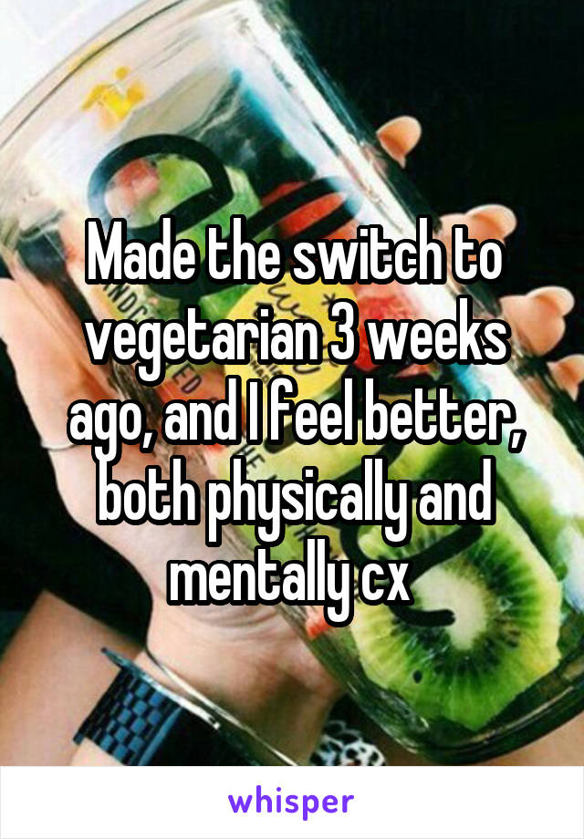 Made the switch to vegetarian 3 weeks ago, and I feel better, both physically and mentally cx 