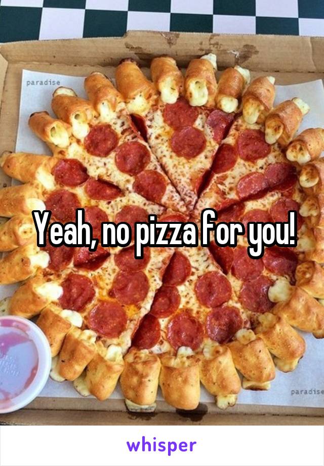 Yeah, no pizza for you!