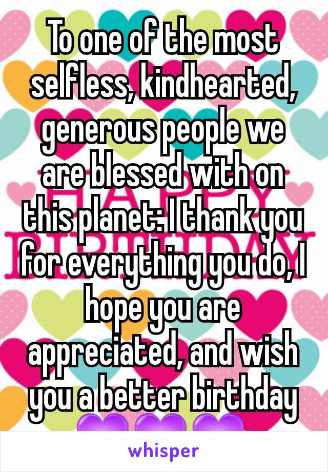 To one of the most selfless, kindhearted, generous people we are blessed with on this planet: I thank you for everything you do, I hope you are appreciated, and wish you a better birthday 💜💜💜 