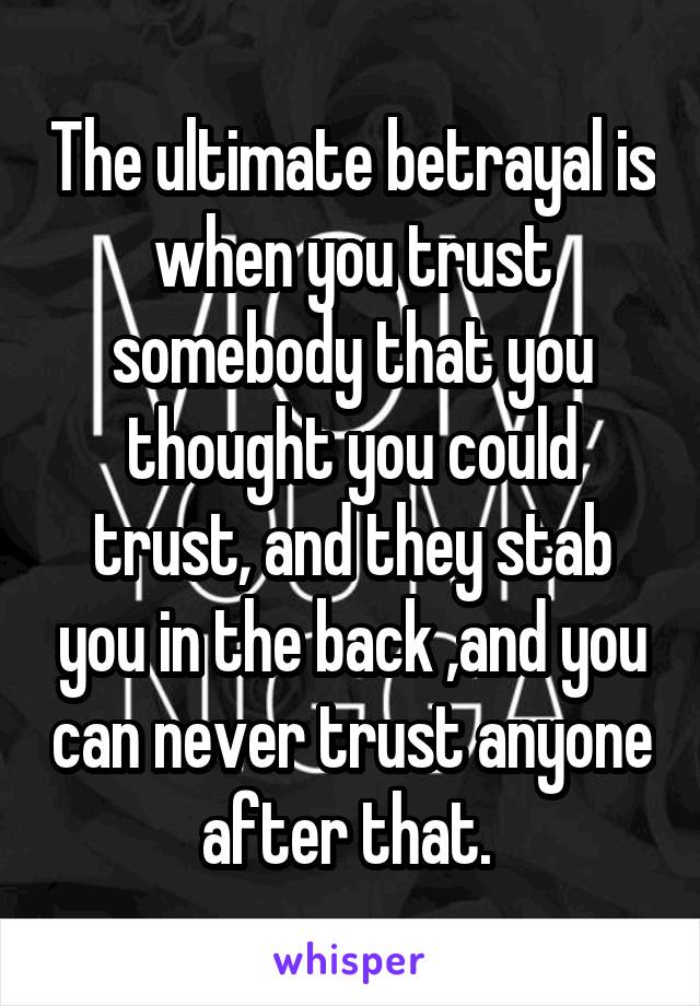 The ultimate betrayal is when you trust somebody that you thought you could trust, and they stab you in the back ,and you can never trust anyone after that. 