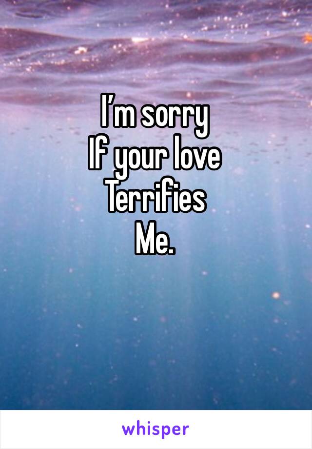 I’m sorry 
If your love
Terrifies 
Me. 