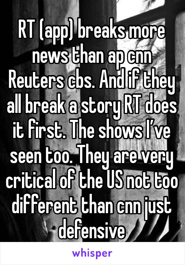 RT (app) breaks more news than ap cnn Reuters cbs. And if they all break a story RT does it first. The shows I’ve seen too. They are very critical of the US not too different than cnn just  defensive