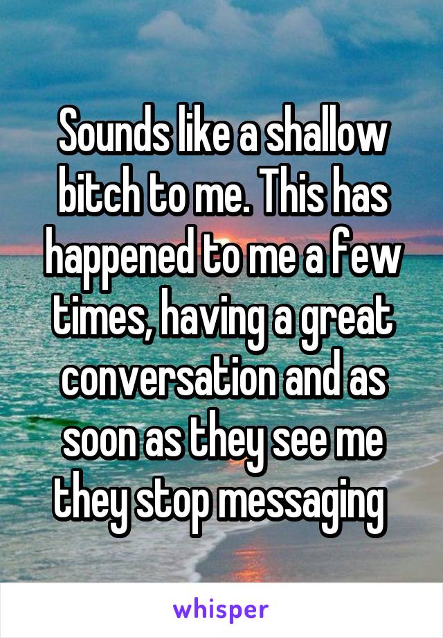 Sounds like a shallow bitch to me. This has happened to me a few times, having a great conversation and as soon as they see me they stop messaging 