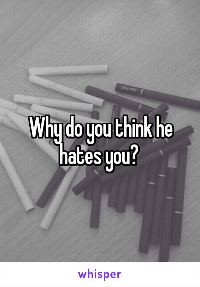 Why do you think he hates you? 