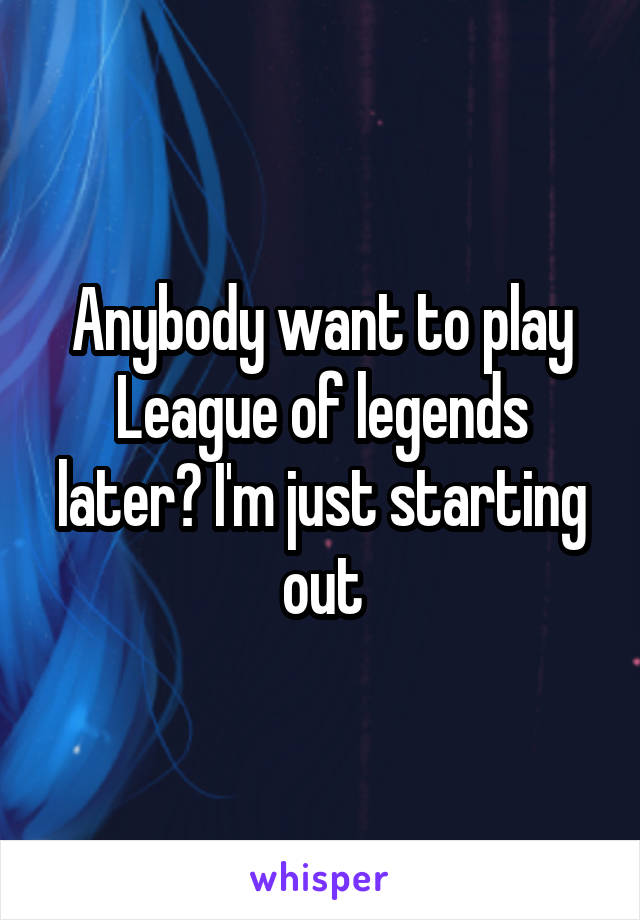 Anybody want to play League of legends later? I'm just starting out