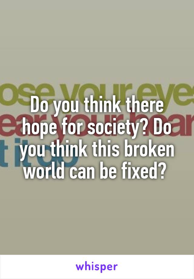 Do you think there hope for society? Do you think this broken world can be fixed? 