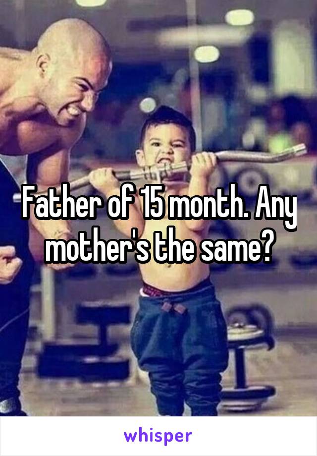 Father of 15 month. Any mother's the same?