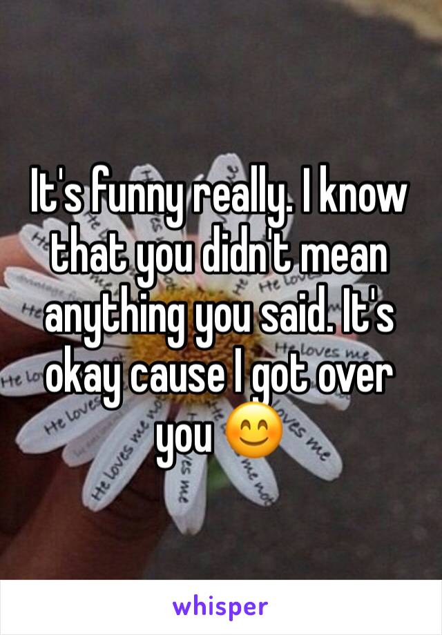 It's funny really. I know that you didn't mean anything you said. It's okay cause I got over you 😊