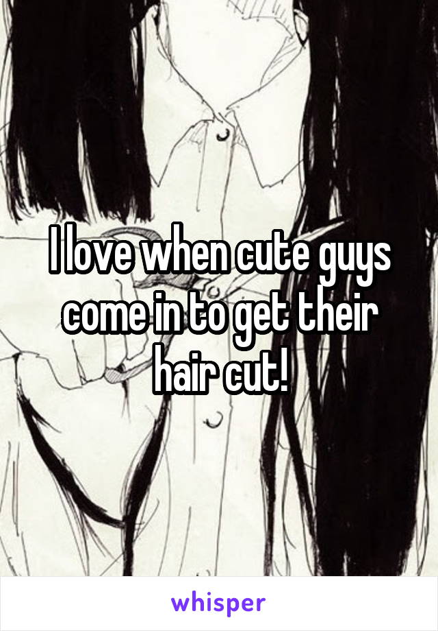 I love when cute guys come in to get their hair cut!