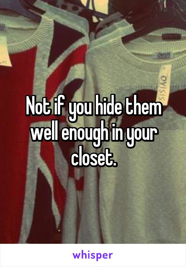 Not if you hide them well enough in your closet.