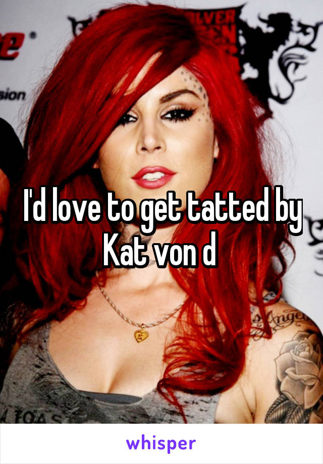 I'd love to get tatted by Kat von d 