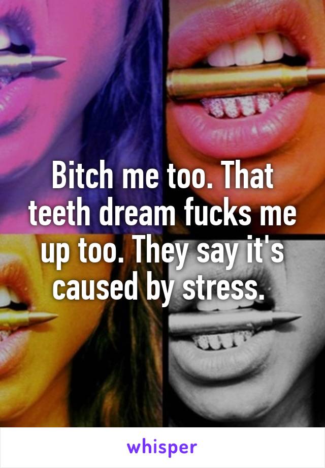 Bitch me too. That teeth dream fucks me up too. They say it's caused by stress. 