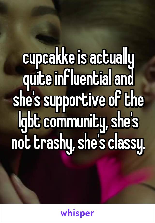 cupcakke is actually quite influential and she's supportive of the lgbt community, she's not trashy, she's classy. 