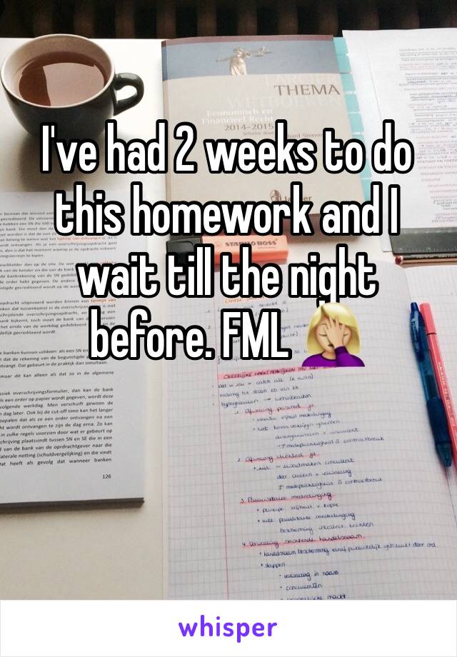 I've had 2 weeks to do this homework and I wait till the night before. FML 🤦🏼‍♀️