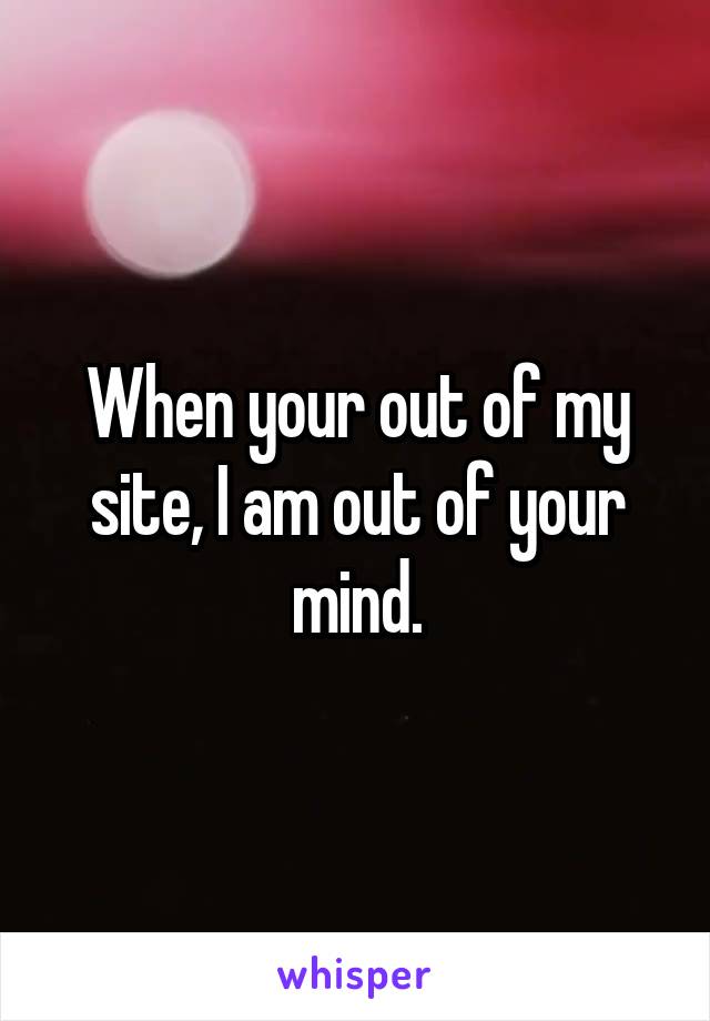 When your out of my site, I am out of your mind.