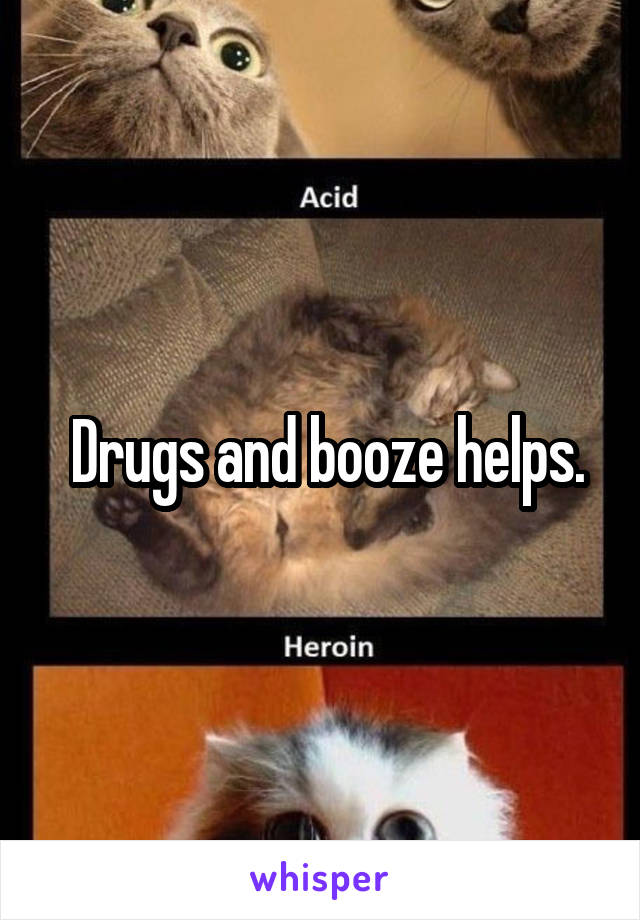  Drugs and booze helps.