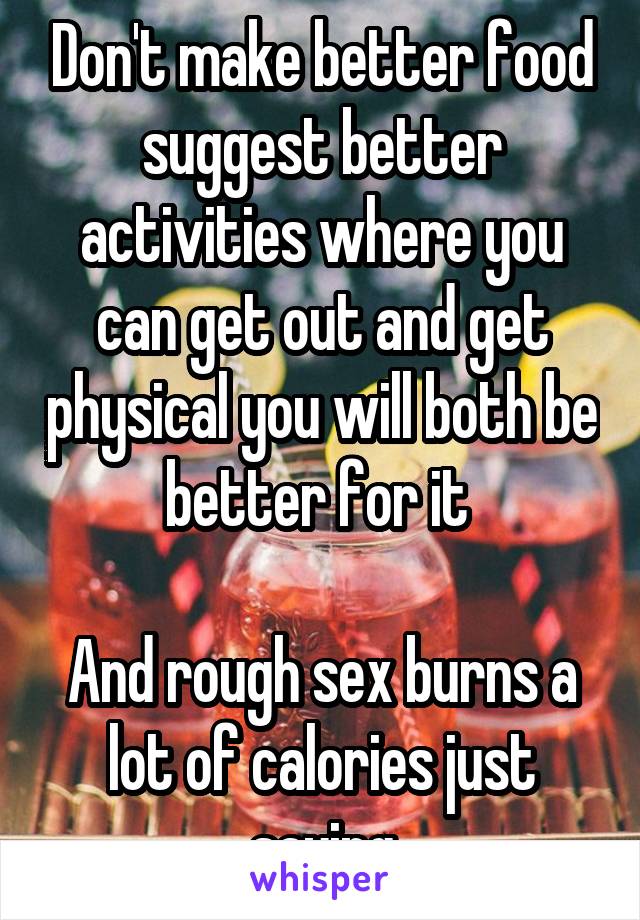Don't make better food suggest better activities where you can get out and get physical you will both be better for it 

And rough sex burns a lot of calories just saying