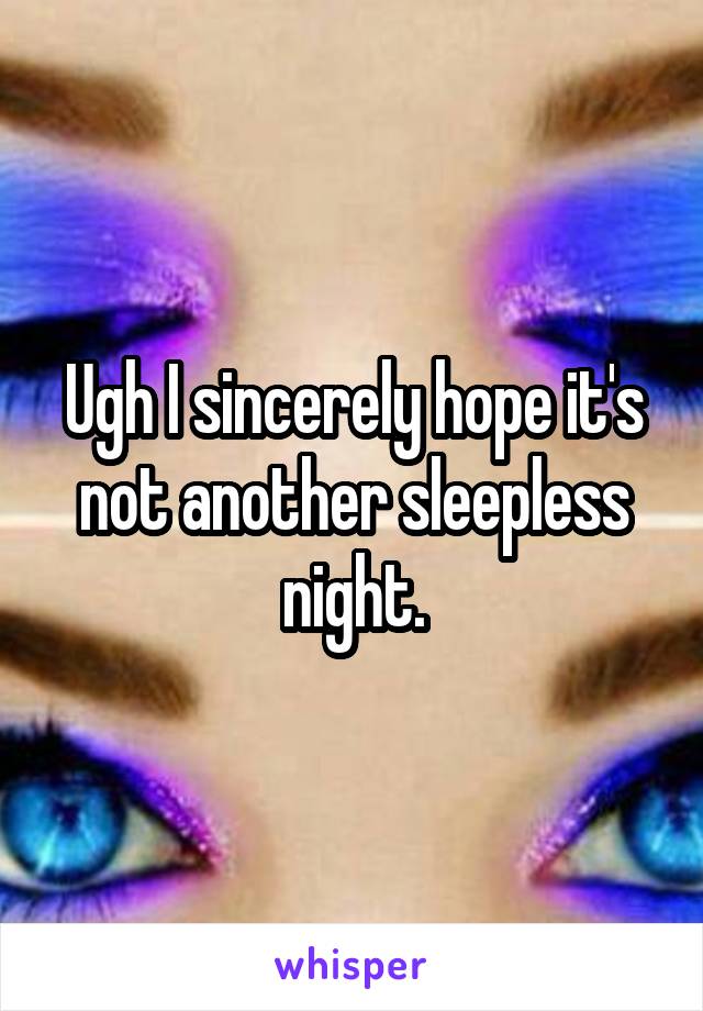 Ugh I sincerely hope it's not another sleepless night.