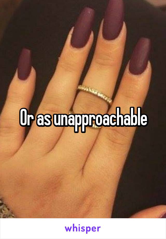 Or as unapproachable