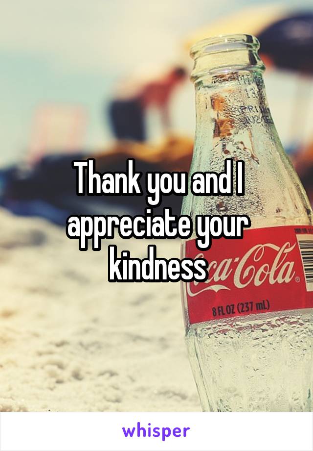 Thank you and I appreciate your kindness