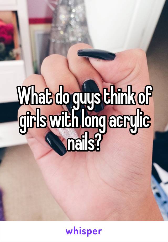 What do guys think of girls with long acrylic nails?