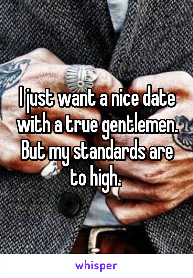 I just want a nice date with a true gentlemen. But my standards are to high. 