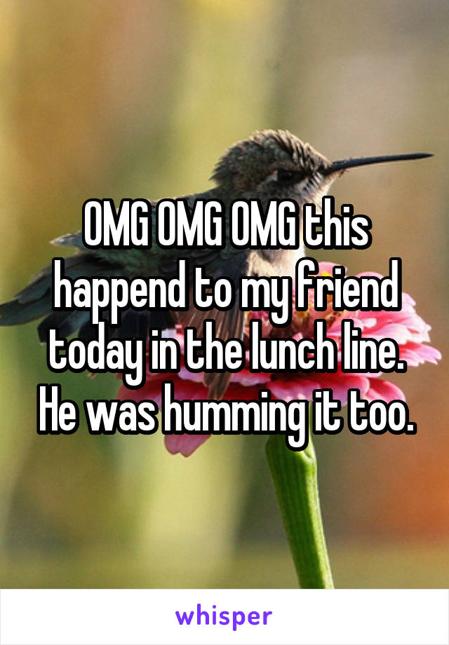 OMG OMG OMG this happend to my friend today in the lunch line. He was humming it too.