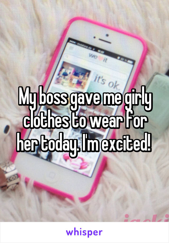 My boss gave me girly clothes to wear for her today. I'm excited! 