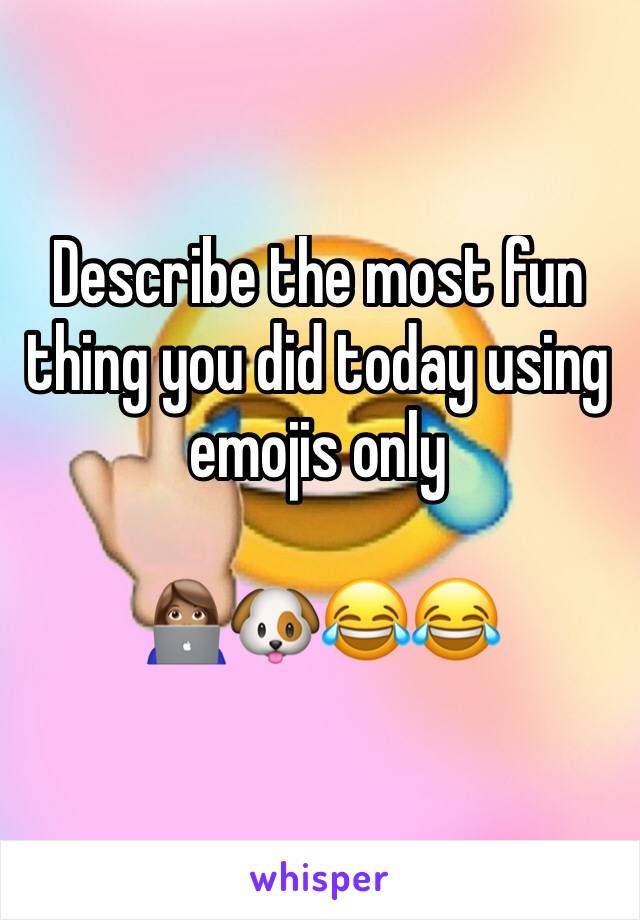 Describe the most fun thing you did today using emojis only  

👩🏽‍💻🐶😂😂