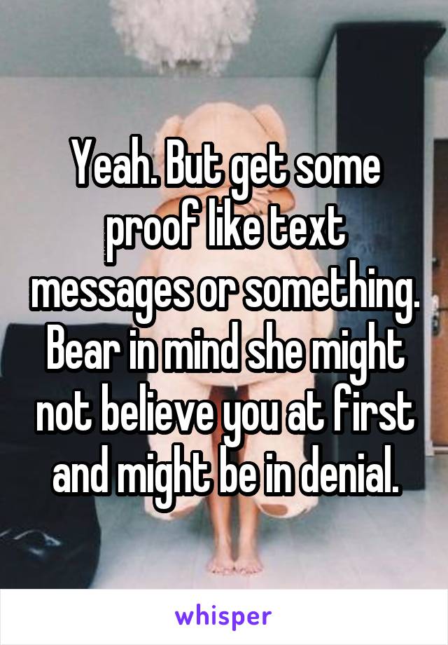 Yeah. But get some proof like text messages or something. Bear in mind she might not believe you at first and might be in denial.