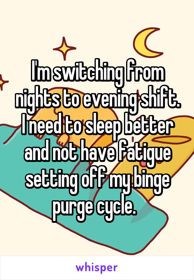 I'm switching from nights to evening shift. I need to sleep better and not have fatigue setting off my binge purge cycle.  