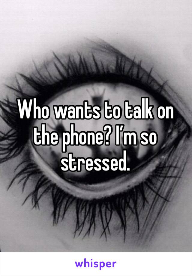 Who wants to talk on the phone? I’m so stressed.